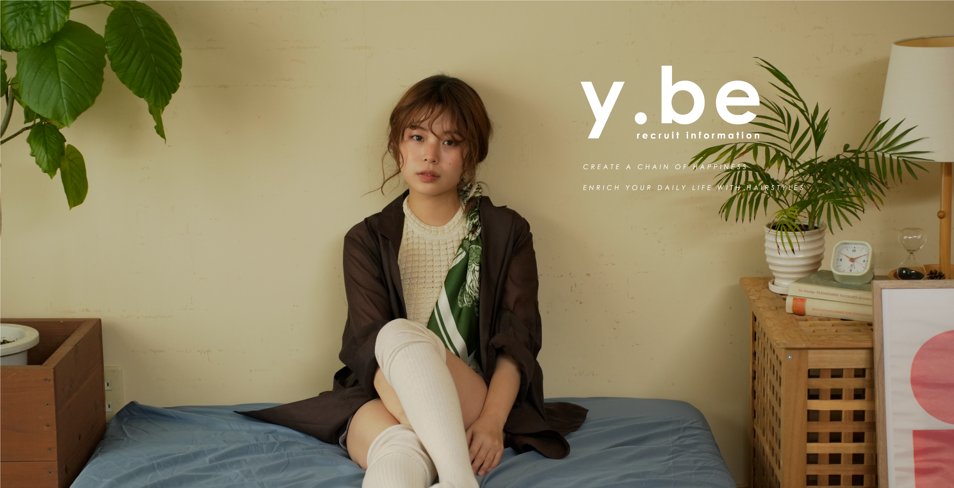 y.be
                recruit information
                CREATE A CHAIN OF HAPPINESS
                ENRICH YOUR DAILY LIFE WITH HAIRSTYLES